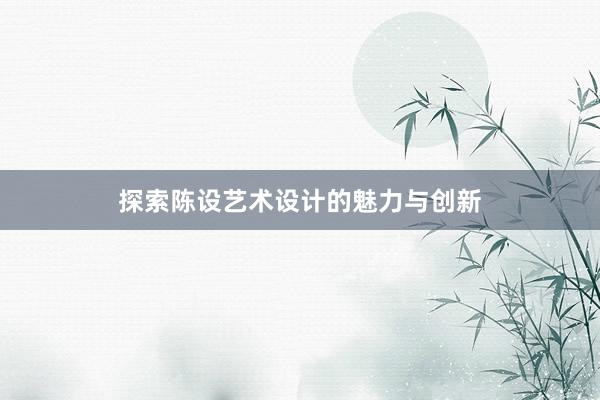 探索陈设艺术设计的魅力与创新