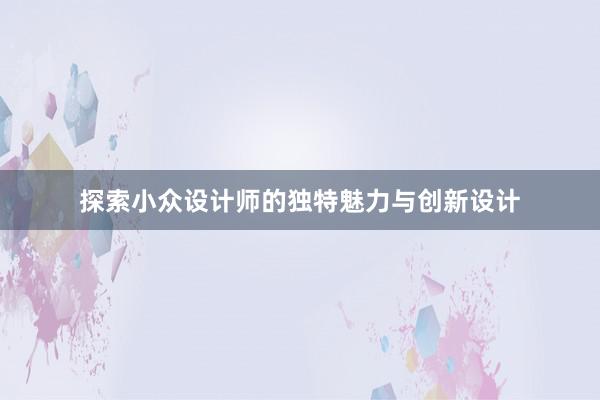 探索小众设计师的独特魅力与创新设计