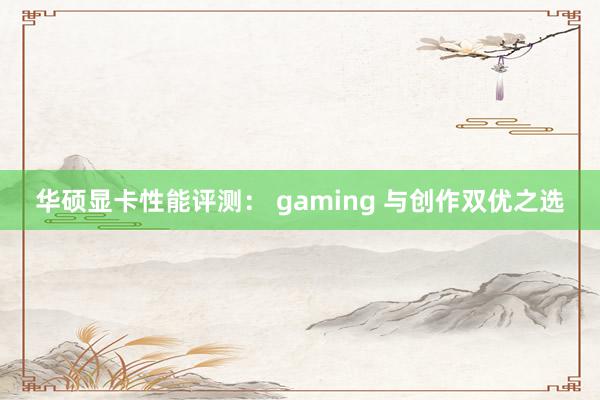 华硕显卡性能评测： gaming 与创作双优之选